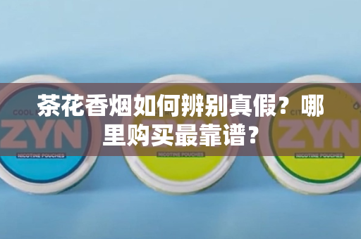 茶花香烟如何辨别真假？哪里购买最靠谱？